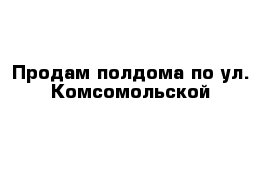 Продам полдома по ул. Комсомольской
